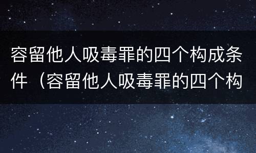 容留他人吸毒罪的四个构成条件（容留他人吸毒罪的四个构成条件是什么）