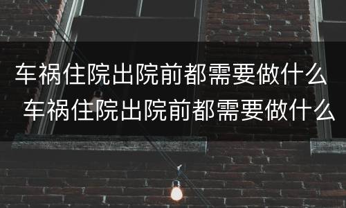 车祸住院出院前都需要做什么 车祸住院出院前都需要做什么手术
