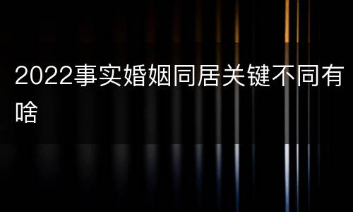 2022事实婚姻同居关键不同有啥
