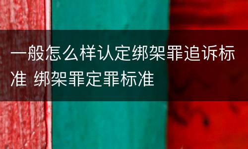 一般怎么样认定绑架罪追诉标准 绑架罪定罪标准