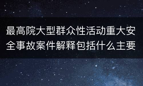 最高院大型群众性活动重大安全事故案件解释包括什么主要规定
