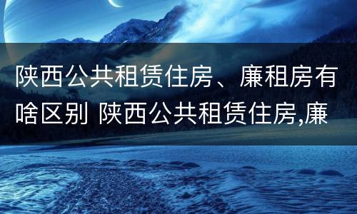 陕西公共租赁住房、廉租房有啥区别 陕西公共租赁住房,廉租房有啥区别吗