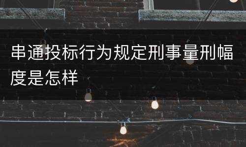 串通投标行为规定刑事量刑幅度是怎样