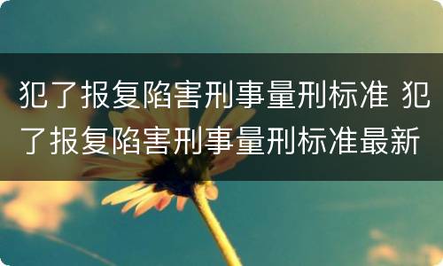 犯了报复陷害刑事量刑标准 犯了报复陷害刑事量刑标准最新