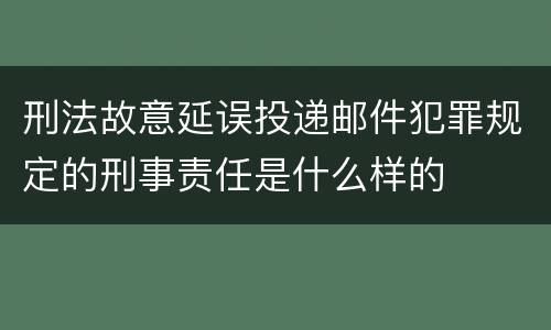 刑法故意延误投递邮件犯罪规定的刑事责任是什么样的
