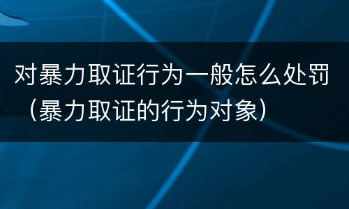 对暴力取证行为一般怎么处罚（暴力取证的行为对象）