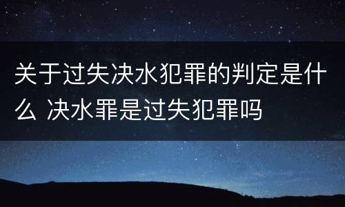 关于过失决水犯罪的判定是什么 决水罪是过失犯罪吗