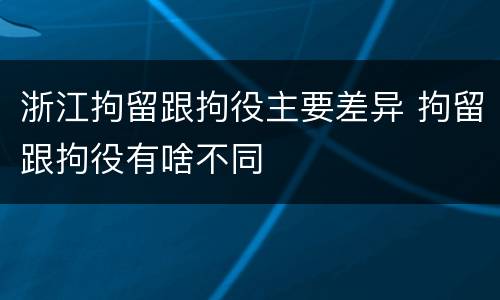 浙江拘留跟拘役主要差异 拘留跟拘役有啥不同