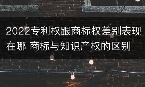 2022专利权跟商标权差别表现在哪 商标与知识产权的区别