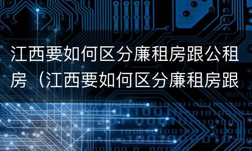 江西要如何区分廉租房跟公租房（江西要如何区分廉租房跟公租房呢）