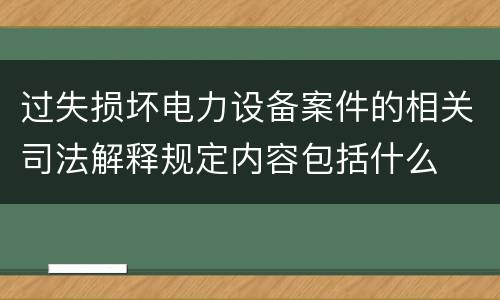 过失损坏电力设备案件的相关司法解释规定内容包括什么