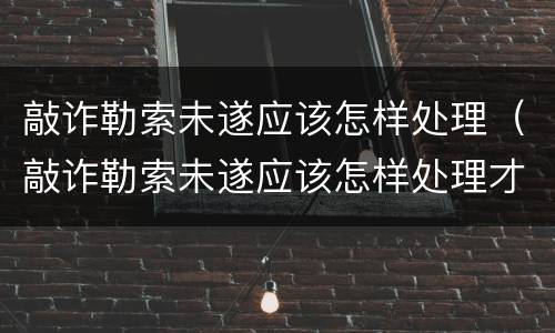 敲诈勒索未遂应该怎样处理（敲诈勒索未遂应该怎样处理才能立案）