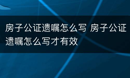 房子公证遗嘱怎么写 房子公证遗嘱怎么写才有效