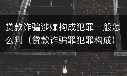 贷款诈骗涉嫌构成犯罪一般怎么判（贷款诈骗罪犯罪构成）