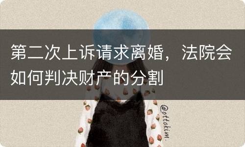第二次上诉请求离婚，法院会如何判决财产的分割