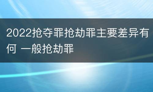 2022抢夺罪抢劫罪主要差异有何 一般抢劫罪
