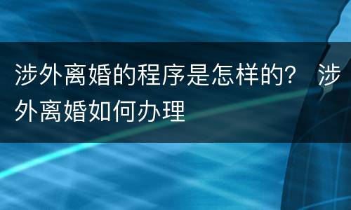 涉外离婚的程序是怎样的？ 涉外离婚如何办理