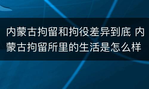 内蒙古拘留和拘役差异到底 内蒙古拘留所里的生活是怎么样的