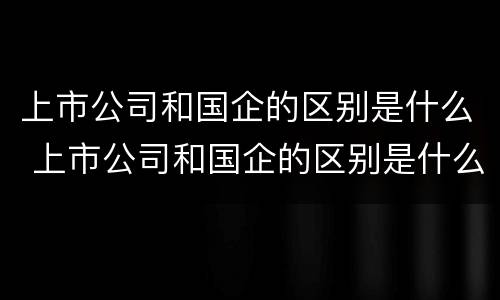 上市公司和国企的区别是什么 上市公司和国企的区别是什么意思