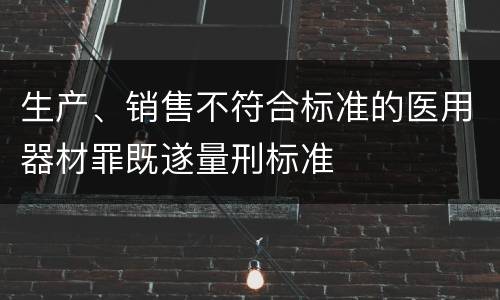 生产、销售不符合标准的医用器材罪既遂量刑标准