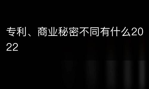 专利、商业秘密不同有什么2022