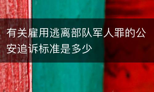 有关雇用逃离部队军人罪的公安追诉标准是多少