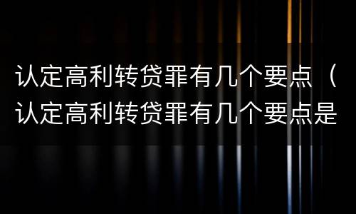 认定高利转贷罪有几个要点（认定高利转贷罪有几个要点是什么）