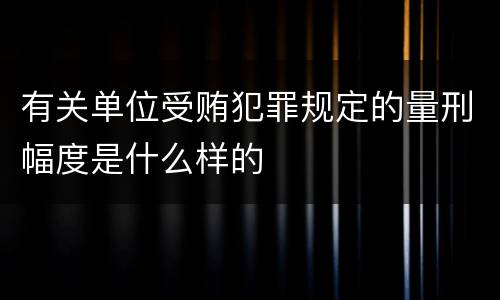有关单位受贿犯罪规定的量刑幅度是什么样的