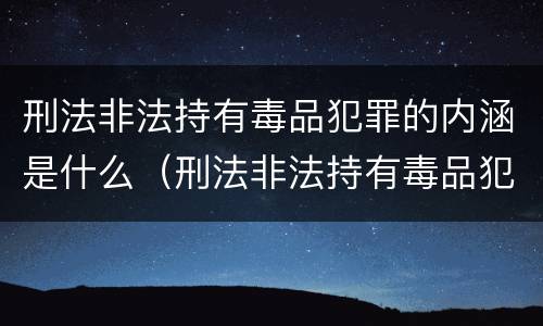刑法非法持有毒品犯罪的内涵是什么（刑法非法持有毒品犯罪的内涵是什么呢）