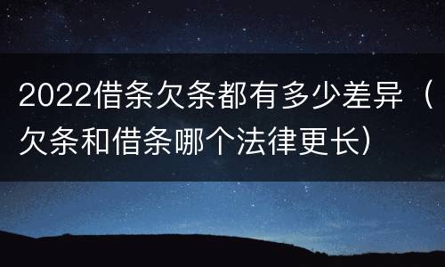 2022借条欠条都有多少差异（欠条和借条哪个法律更长）