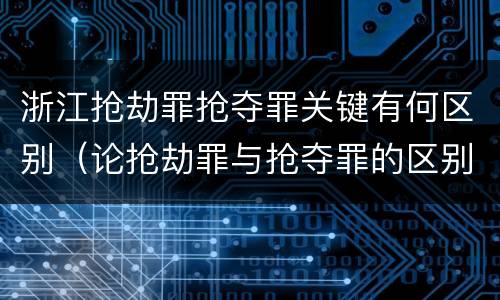 浙江抢劫罪抢夺罪关键有何区别（论抢劫罪与抢夺罪的区别）