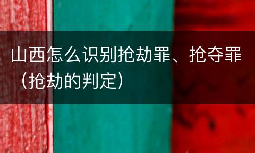 山西怎么识别抢劫罪、抢夺罪（抢劫的判定）
