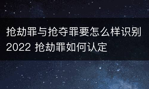 抢劫罪与抢夺罪要怎么样识别2022 抢劫罪如何认定