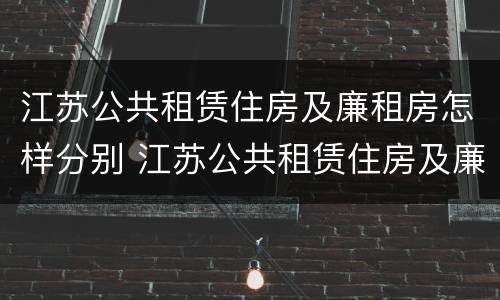 江苏公共租赁住房及廉租房怎样分别 江苏公共租赁住房及廉租房怎样分别申请