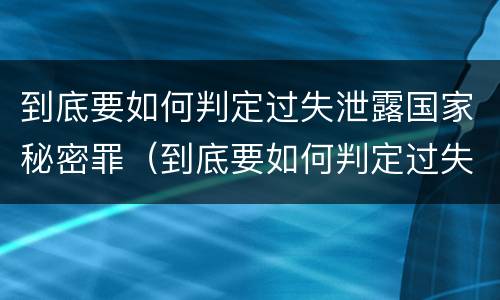 到底要如何判定过失泄露国家秘密罪（到底要如何判定过失泄露国家秘密罪名）