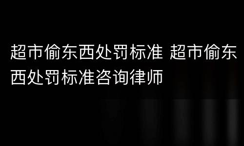 超市偷东西处罚标准 超市偷东西处罚标准咨询律师