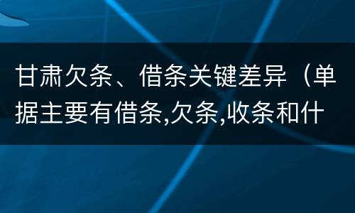 甘肃欠条、借条关键差异（单据主要有借条,欠条,收条和什么）