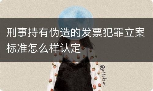 刑事持有伪造的发票犯罪立案标准怎么样认定