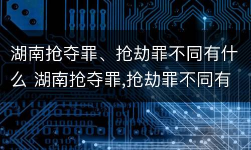 湖南抢夺罪、抢劫罪不同有什么 湖南抢夺罪,抢劫罪不同有什么处罚
