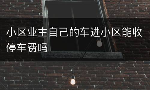 小区业主自己的车进小区能收停车费吗