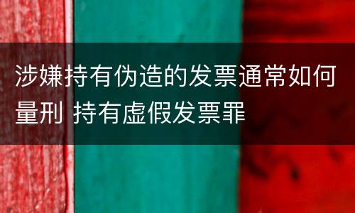 涉嫌持有伪造的发票通常如何量刑 持有虚假发票罪