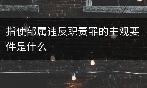 指使部属违反职责罪的主观要件是什么