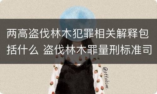 两高盗伐林木犯罪相关解释包括什么 盗伐林木罪量刑标准司法解释