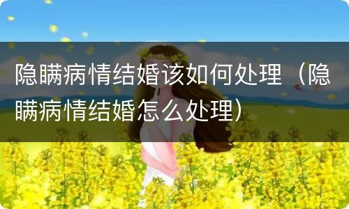 隐瞒病情结婚该如何处理（隐瞒病情结婚怎么处理）