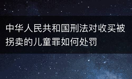 中华人民共和国刑法对收买被拐卖的儿童罪如何处罚