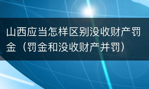 山西应当怎样区别没收财产罚金（罚金和没收财产并罚）