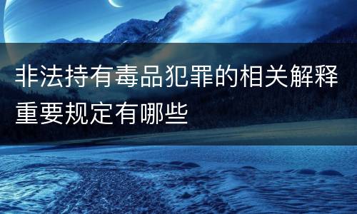 非法持有毒品犯罪的相关解释重要规定有哪些
