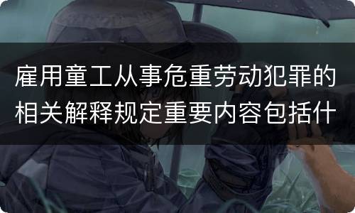 雇用童工从事危重劳动犯罪的相关解释规定重要内容包括什么