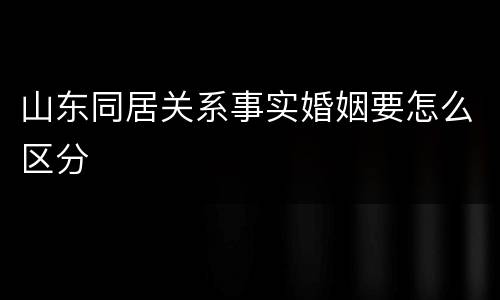 山东同居关系事实婚姻要怎么区分