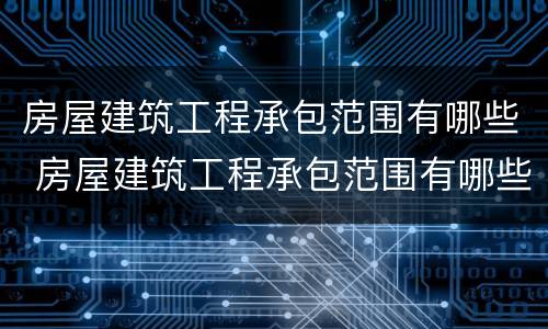 房屋建筑工程承包范围有哪些 房屋建筑工程承包范围有哪些规定